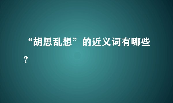 “胡思乱想”的近义词有哪些？