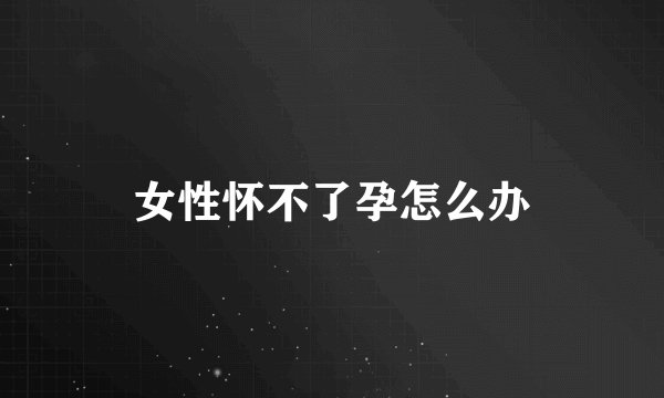 女性怀不了孕怎么办