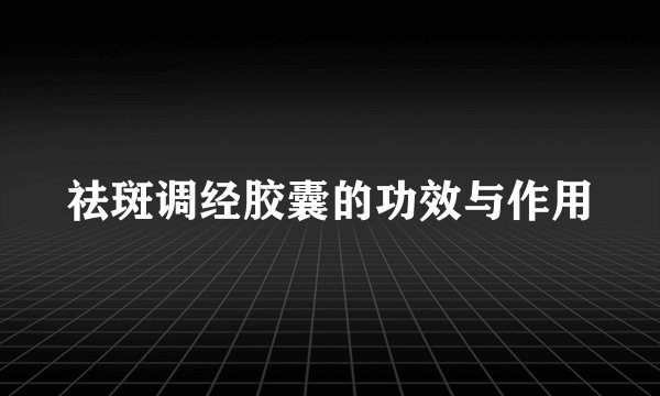 祛斑调经胶囊的功效与作用