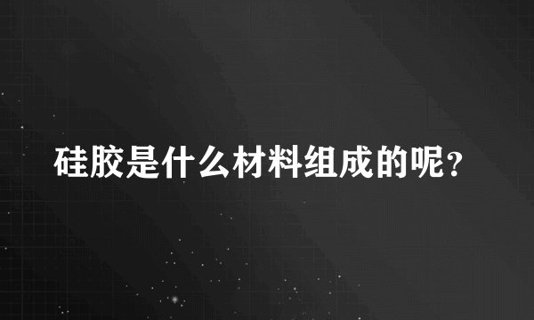 硅胶是什么材料组成的呢？