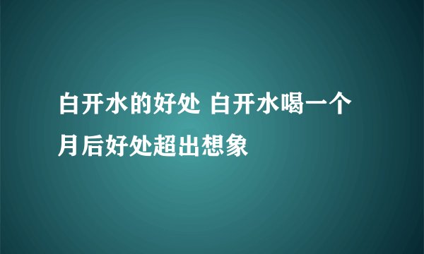 白开水的好处 白开水喝一个月后好处超出想象