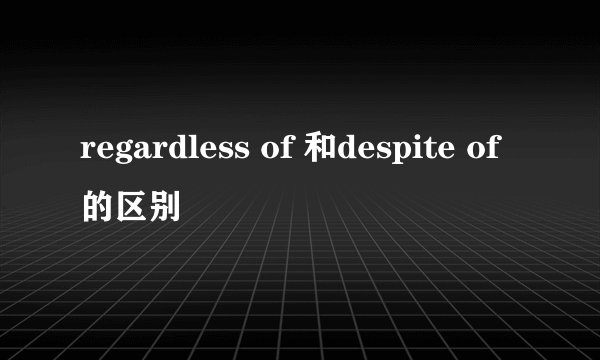 regardless of 和despite of的区别