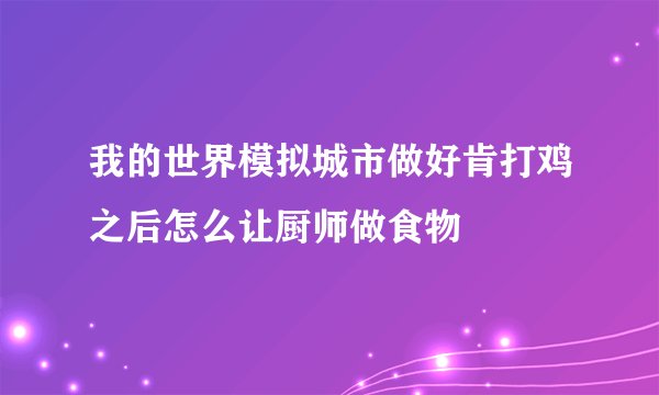 我的世界模拟城市做好肯打鸡之后怎么让厨师做食物