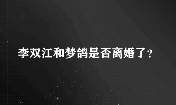 李双江和梦鸽是否离婚了？