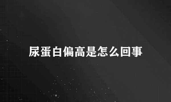 尿蛋白偏高是怎么回事