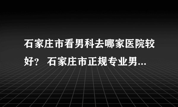 石家庄市看男科去哪家医院较好? 石家庄市正规专业男科医院。