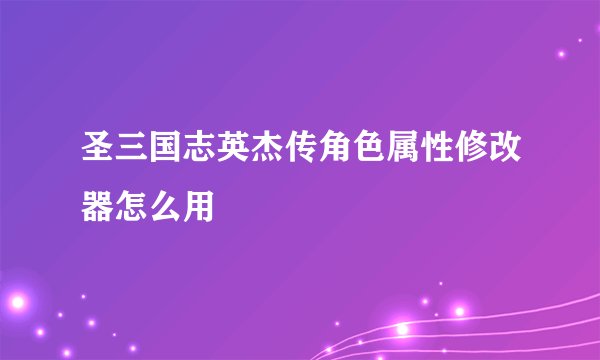 圣三国志英杰传角色属性修改器怎么用