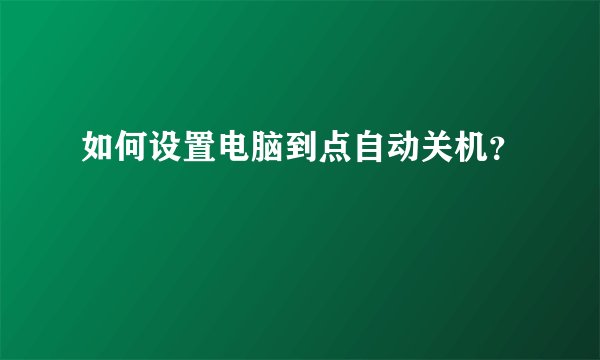 如何设置电脑到点自动关机?