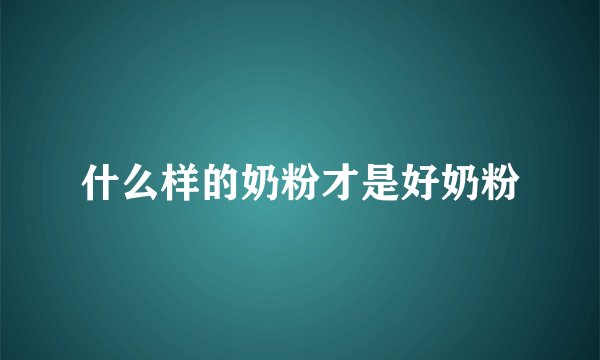 什么样的奶粉才是好奶粉