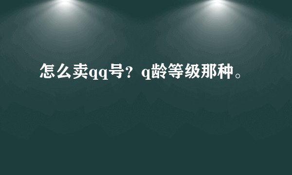 怎么卖qq号?q龄等级那种。