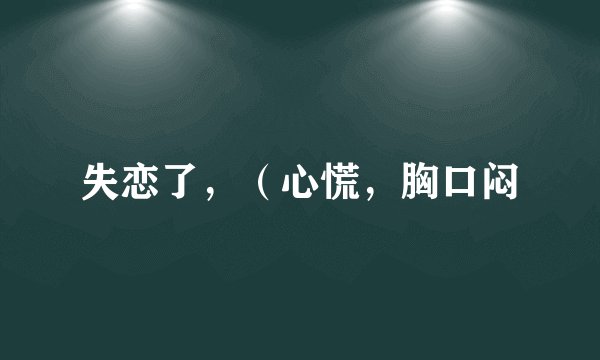 失恋了，（心慌，胸口闷