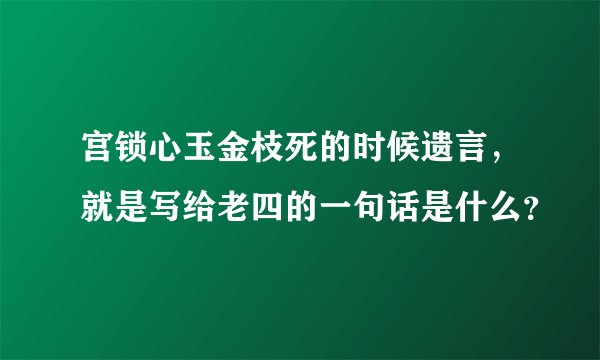宫锁心玉金枝死的时候遗言，就是写给老四的一句话是什么？