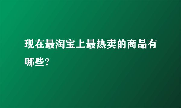 现在最淘宝上最热卖的商品有哪些?