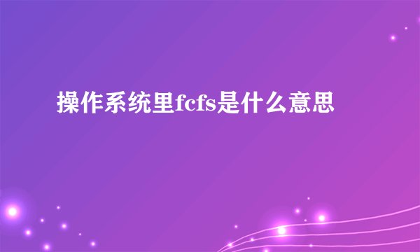 操作系统里fcfs是什么意思