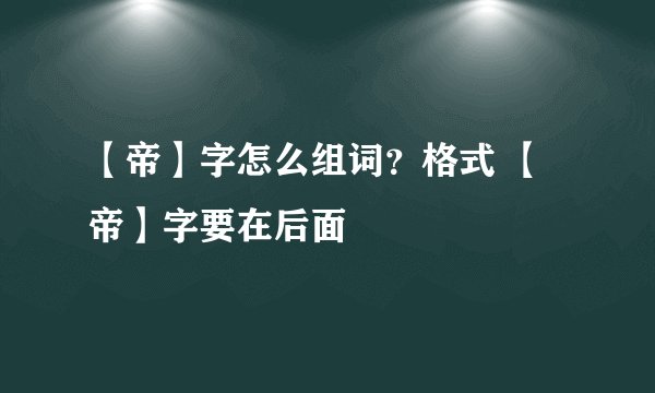 【帝】字怎么组词？格式 【帝】字要在后面