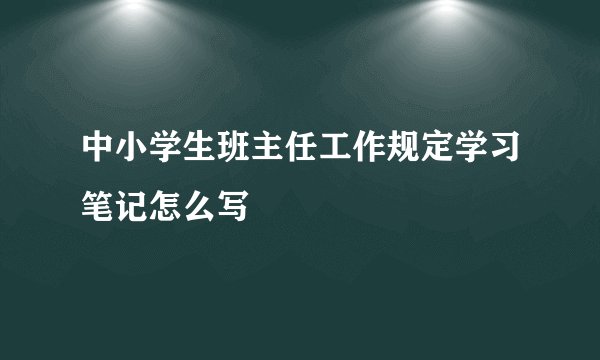 中小学生班主任工作规定学习笔记怎么写