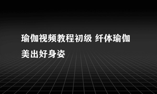 瑜伽视频教程初级 纤体瑜伽美出好身姿