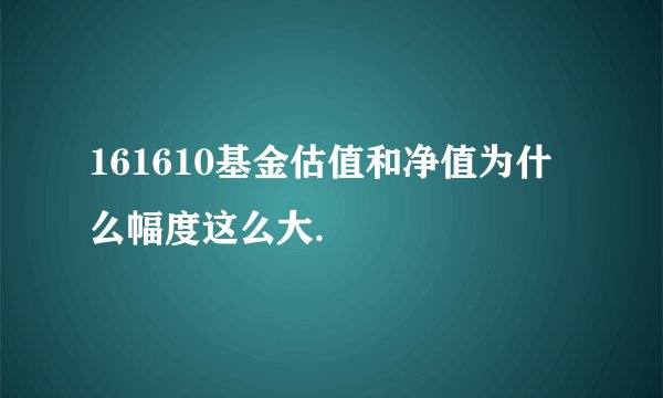 161610基金估值和净值为什么幅度这么大.