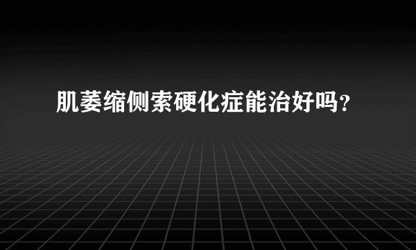 肌萎缩侧索硬化症能治好吗?