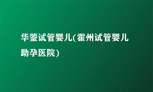 华蓥试管婴儿(霍州试管婴儿助孕医院)