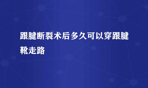 跟腱断裂术后多久可以穿跟腱靴走路
