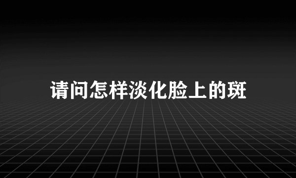 请问怎样淡化脸上的斑