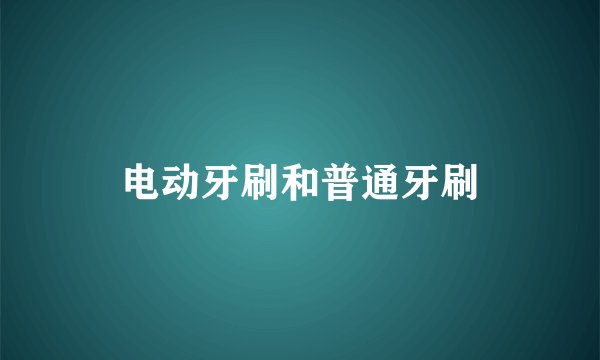 电动牙刷和普通牙刷