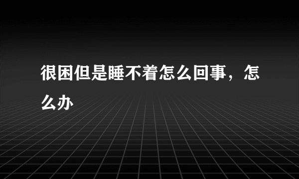 很困但是睡不着怎么回事,怎么办