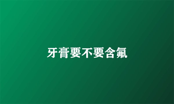 牙膏要不要含氟