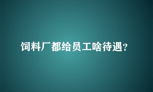 饲料厂都给员工啥待遇？