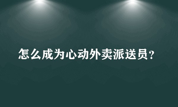 怎么成为心动外卖派送员？