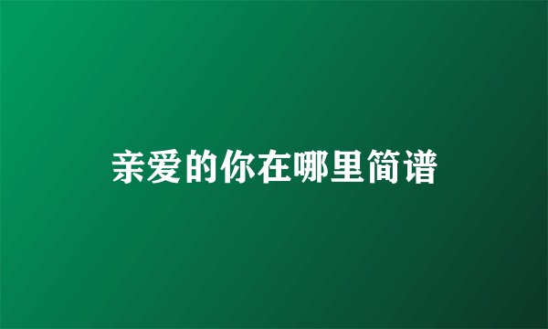 亲爱的你在哪里简谱