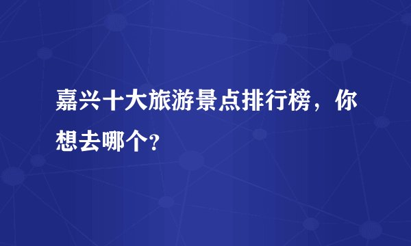 嘉兴十大旅游景点排行榜，你想去哪个？