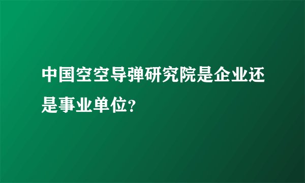 中国空空导弹研究院是企业还是事业单位？