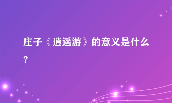 庄子《逍遥游》的意义是什么？