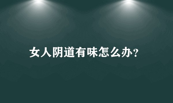 女人阴道有味怎么办？