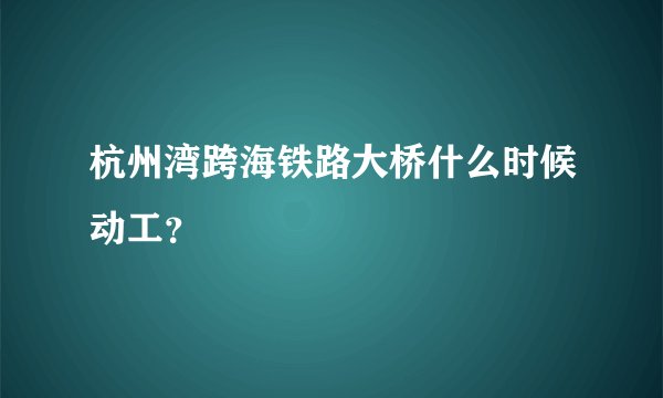 杭州湾跨海铁路大桥什么时候动工？