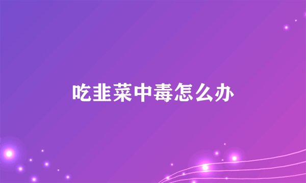 吃韭菜中毒怎么办