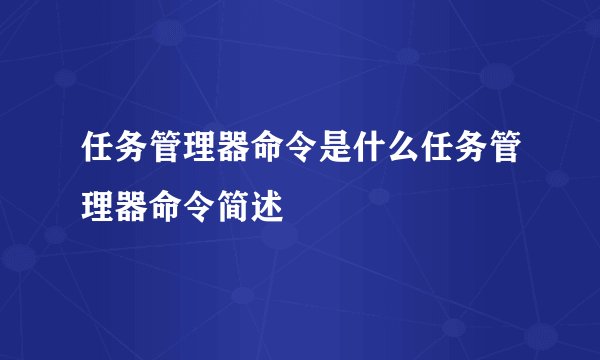 任务管理器命令是什么任务管理器命令简述