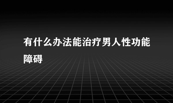 有什么办法能治疗男人性功能障碍