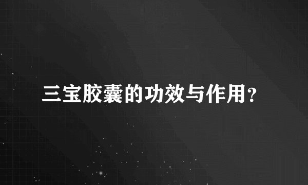 三宝胶囊的功效与作用？