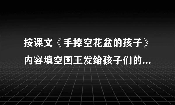 按课文《手捧空花盆的孩子》内容填空国王发给孩子们的花种都是 了的,这样的种子是不能培育出美丽的 的。雄日十分 地培育花种。在规定的日子里,其他的孩子都端着鲜花盆去见国王,但没被国王选中。而雄日手捧 , 却被国王选作继承人。这是因为雄日做人 。