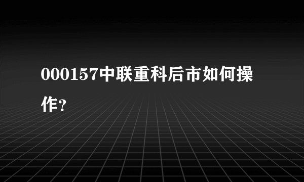 000157中联重科后市如何操作？