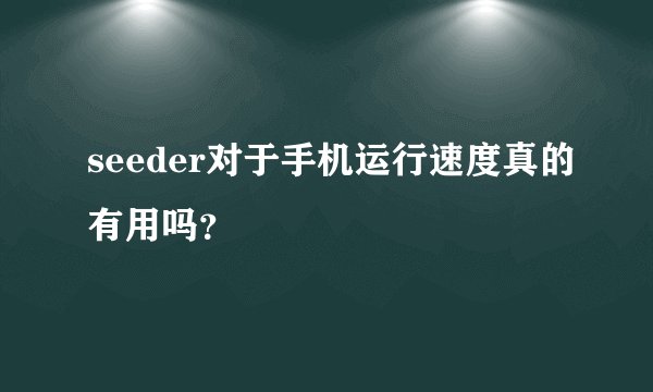 seeder对于手机运行速度真的有用吗?