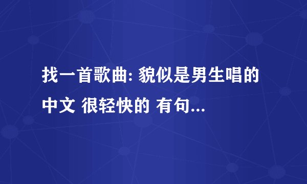 找一首歌曲: 貌似是男生唱的 中文 很轻快的 有句歌词是 (哦欧哦哦,哦欧哦)重复了几遍