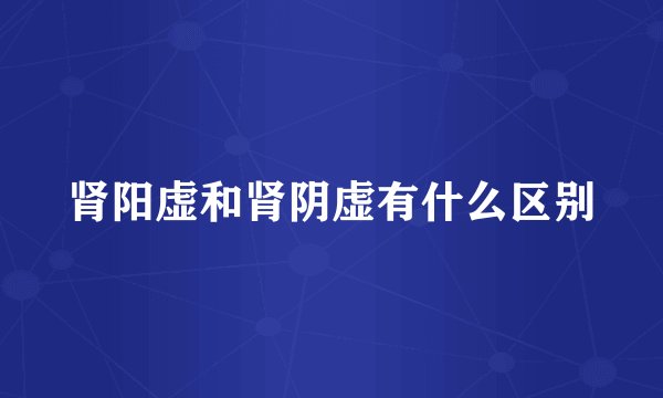 肾阳虚和肾阴虚有什么区别