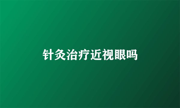 针灸治疗近视眼吗