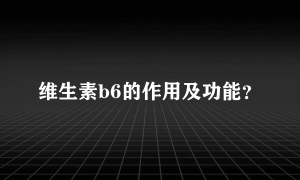 维生素b6的作用及功能？