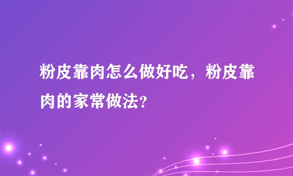 粉皮靠肉怎么做好吃，粉皮靠肉的家常做法？