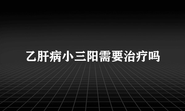 乙肝病小三阳需要治疗吗
